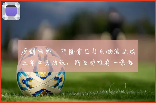 原创 哈维・阿隆索已与利物浦达成三年口头协议，斯洛特唯有一条路可 “翻盘”