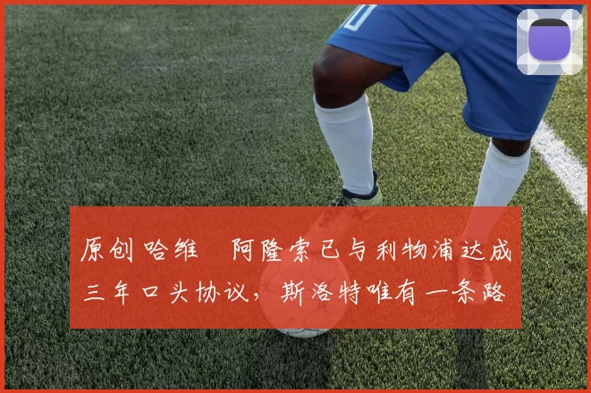 原创 哈维・阿隆索已与利物浦达成三年口头协议，斯洛特唯有一条路可 “翻盘”