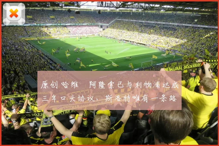 原创 哈维・阿隆索已与利物浦达成三年口头协议，斯洛特唯有一条路可 “翻盘”