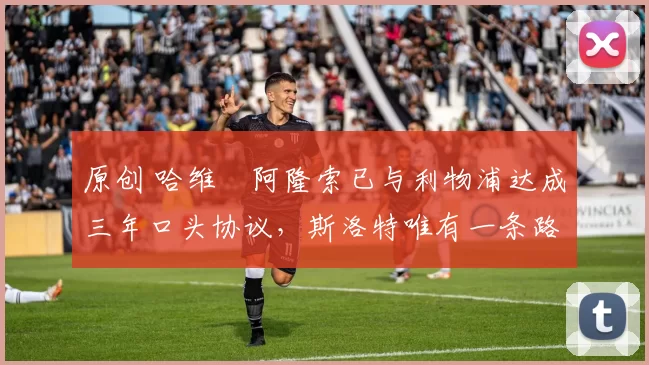 原创 哈维・阿隆索已与利物浦达成三年口头协议，斯洛特唯有一条路可 “翻盘”