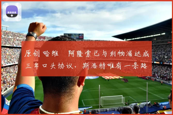 原创 哈维・阿隆索已与利物浦达成三年口头协议，斯洛特唯有一条路可 “翻盘”