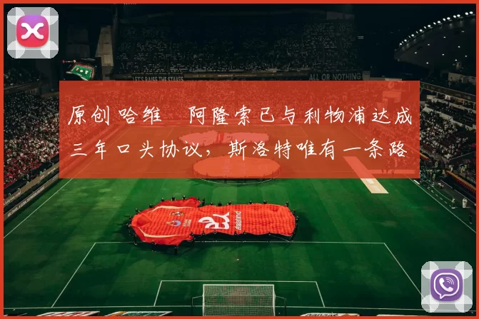 原创 哈维・阿隆索已与利物浦达成三年口头协议，斯洛特唯有一条路可 “翻盘”