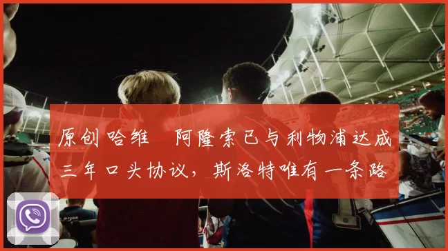 原创 哈维・阿隆索已与利物浦达成三年口头协议，斯洛特唯有一条路可 “翻盘”