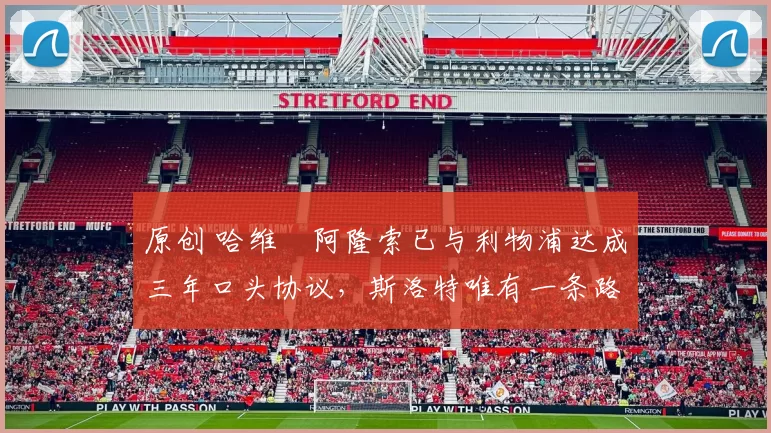 原创 哈维・阿隆索已与利物浦达成三年口头协议，斯洛特唯有一条路可 “翻盘”