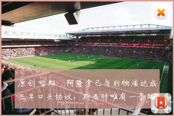 原创 哈维・阿隆索已与利物浦达成三年口头协议，斯洛特唯有一条路可 “翻盘”