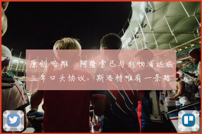 原创 哈维・阿隆索已与利物浦达成三年口头协议，斯洛特唯有一条路可 “翻盘”