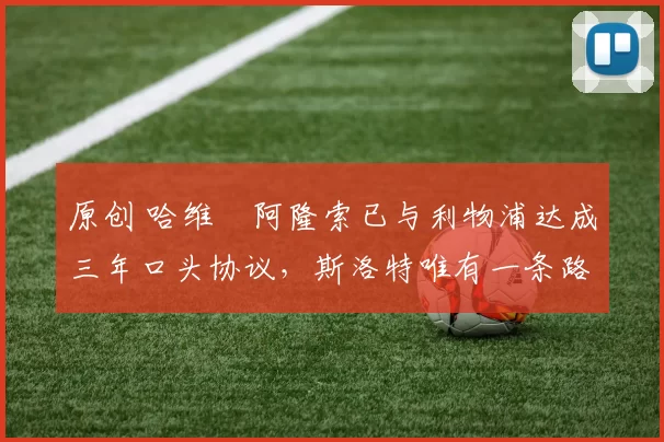 原创 哈维・阿隆索已与利物浦达成三年口头协议，斯洛特唯有一条路可 “翻盘”