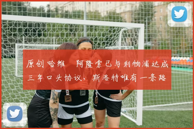 原创 哈维・阿隆索已与利物浦达成三年口头协议,斯洛特唯有一条路可 “翻盘”