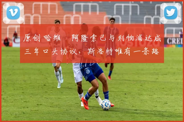 原创 哈维・阿隆索已与利物浦达成三年口头协议,斯洛特唯有一条路可 “翻盘”