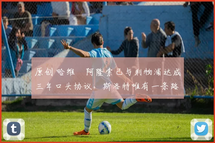 原创 哈维・阿隆索已与利物浦达成三年口头协议，斯洛特唯有一条路可 “翻盘”