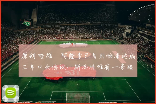 原创 哈维・阿隆索已与利物浦达成三年口头协议，斯洛特唯有一条路可 “翻盘”