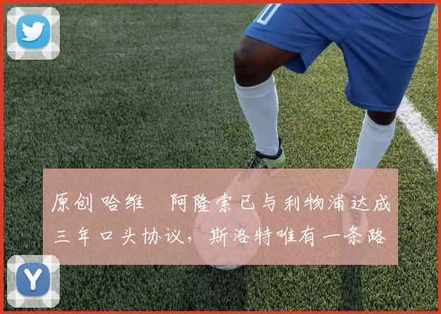 原创 哈维・阿隆索已与利物浦达成三年口头协议，斯洛特唯有一条路可 “翻盘”