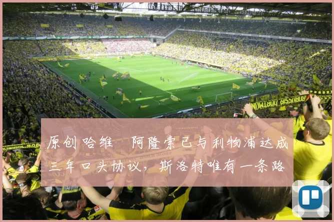 原创 哈维・阿隆索已与利物浦达成三年口头协议，斯洛特唯有一条路可 “翻盘”