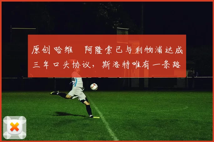 原创 哈维・阿隆索已与利物浦达成三年口头协议，斯洛特唯有一条路可 “翻盘”