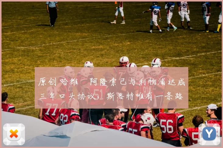 原创 哈维・阿隆索已与利物浦达成三年口头协议，斯洛特唯有一条路可 “翻盘”