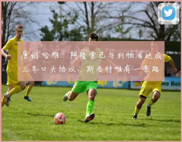 原创 哈维・阿隆索已与利物浦达成三年口头协议，斯洛特唯有一条路可 “翻盘”