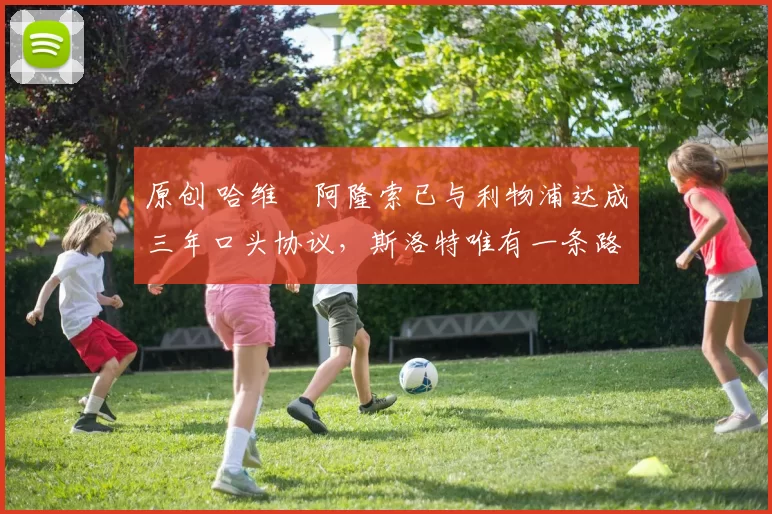 原创 哈维・阿隆索已与利物浦达成三年口头协议，斯洛特唯有一条路可 “翻盘”