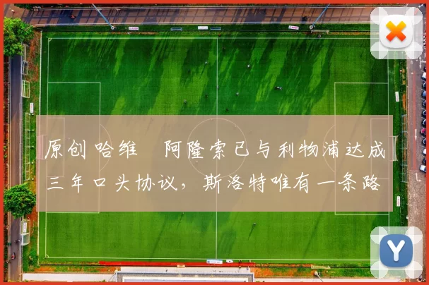 原创 哈维・阿隆索已与利物浦达成三年口头协议，斯洛特唯有一条路可 “翻盘”