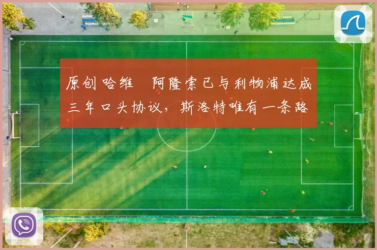 原创 哈维・阿隆索已与利物浦达成三年口头协议，斯洛特唯有一条路可 “翻盘”