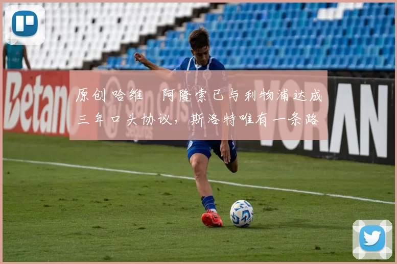 原创 哈维・阿隆索已与利物浦达成三年口头协议，斯洛特唯有一条路可 “翻盘”