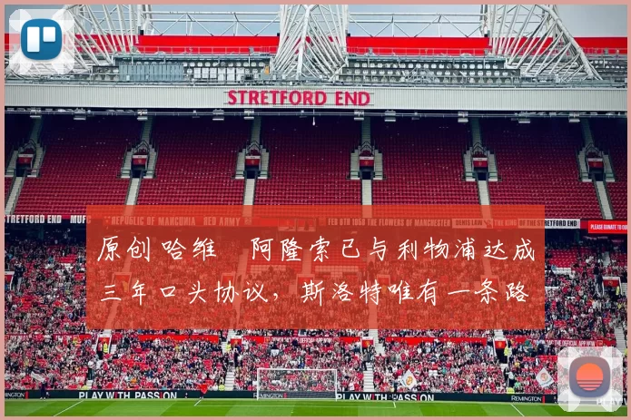 原创 哈维・阿隆索已与利物浦达成三年口头协议，斯洛特唯有一条路可 “翻盘”