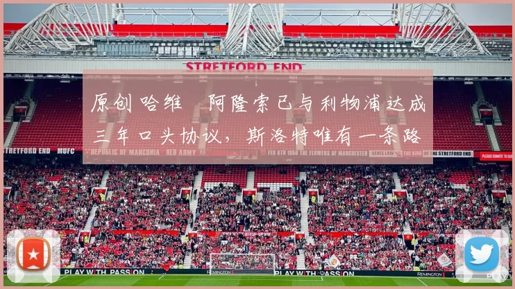 原创 哈维・阿隆索已与利物浦达成三年口头协议，斯洛特唯有一条路可 “翻盘”