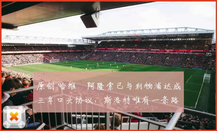 原创 哈维・阿隆索已与利物浦达成三年口头协议，斯洛特唯有一条路可 “翻盘”