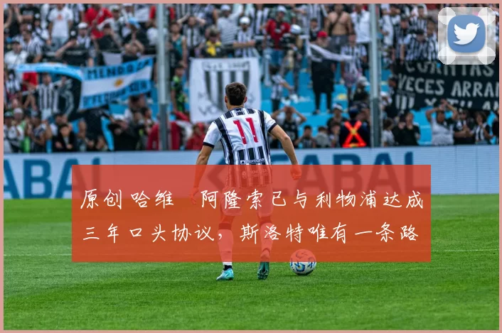 原创 哈维・阿隆索已与利物浦达成三年口头协议，斯洛特唯有一条路可 “翻盘”