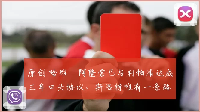 原创 哈维・阿隆索已与利物浦达成三年口头协议，斯洛特唯有一条路可 “翻盘”