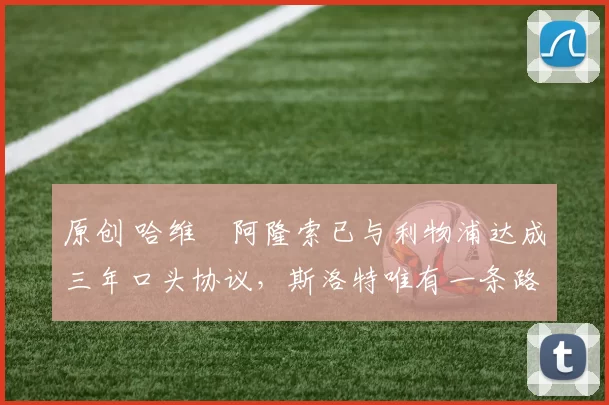 原创 哈维・阿隆索已与利物浦达成三年口头协议，斯洛特唯有一条路可 “翻盘”