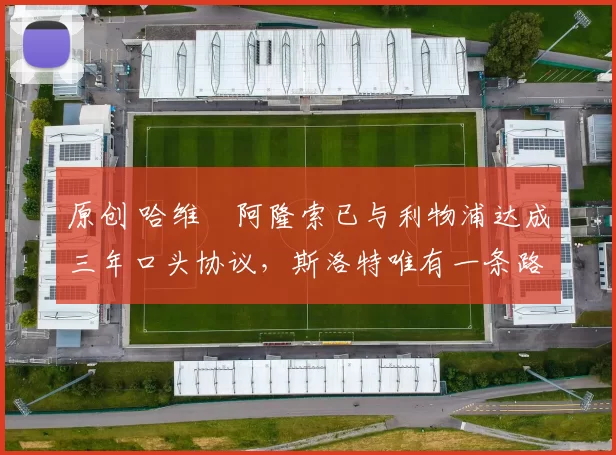 原创 哈维・阿隆索已与利物浦达成三年口头协议，斯洛特唯有一条路可 “翻盘”