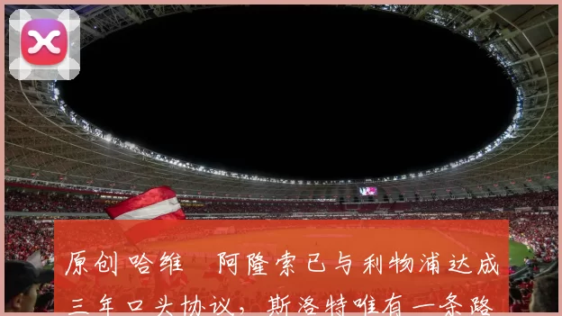 原创 哈维・阿隆索已与利物浦达成三年口头协议，斯洛特唯有一条路可 “翻盘”