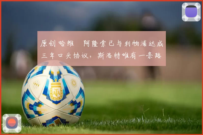 原创 哈维・阿隆索已与利物浦达成三年口头协议，斯洛特唯有一条路可 “翻盘”