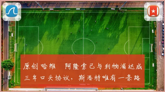 原创 哈维・阿隆索已与利物浦达成三年口头协议，斯洛特唯有一条路可 “翻盘”