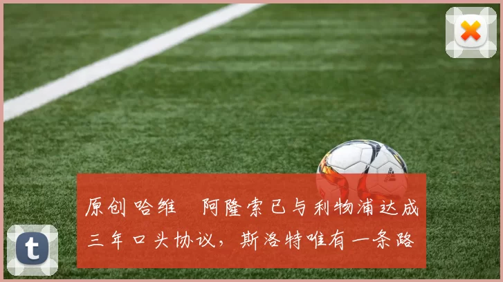 原创 哈维・阿隆索已与利物浦达成三年口头协议，斯洛特唯有一条路可 “翻盘”