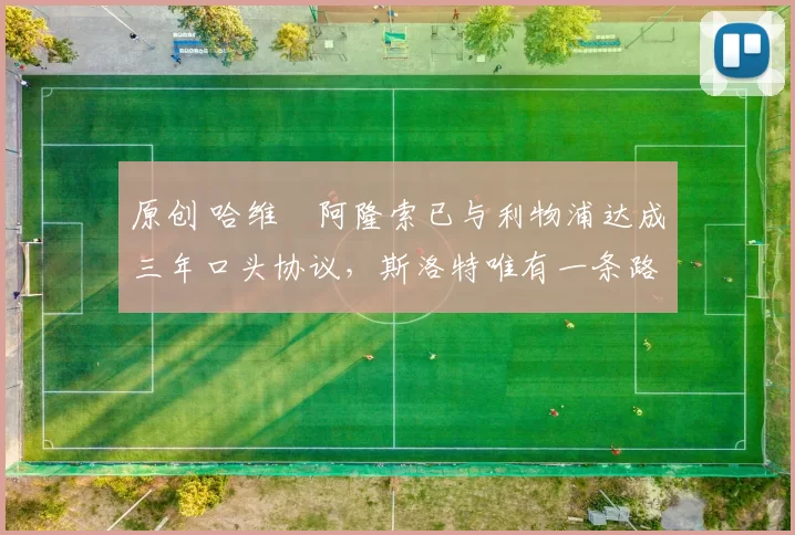 原创 哈维・阿隆索已与利物浦达成三年口头协议，斯洛特唯有一条路可 “翻盘”