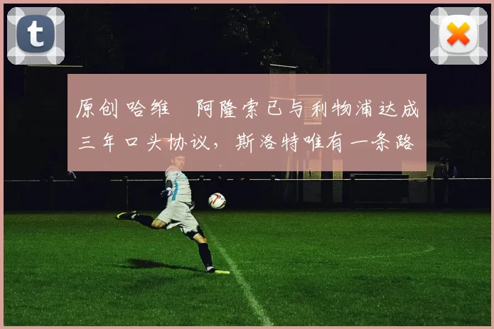 原创 哈维・阿隆索已与利物浦达成三年口头协议，斯洛特唯有一条路可 “翻盘”