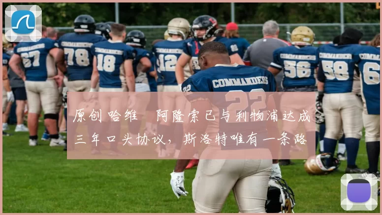 原创 哈维・阿隆索已与利物浦达成三年口头协议，斯洛特唯有一条路可 “翻盘”