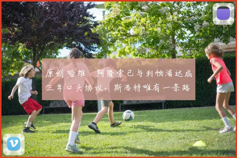 原创 哈维・阿隆索已与利物浦达成三年口头协议，斯洛特唯有一条路可 “翻盘”