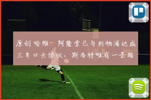 原创 哈维・阿隆索已与利物浦达成三年口头协议，斯洛特唯有一条路可 “翻盘”