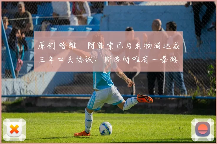 原创 哈维・阿隆索已与利物浦达成三年口头协议，斯洛特唯有一条路可 “翻盘”