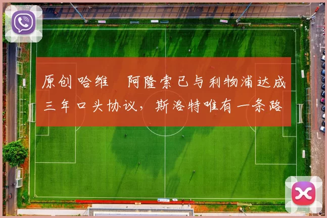 原创 哈维・阿隆索已与利物浦达成三年口头协议，斯洛特唯有一条路可 “翻盘”