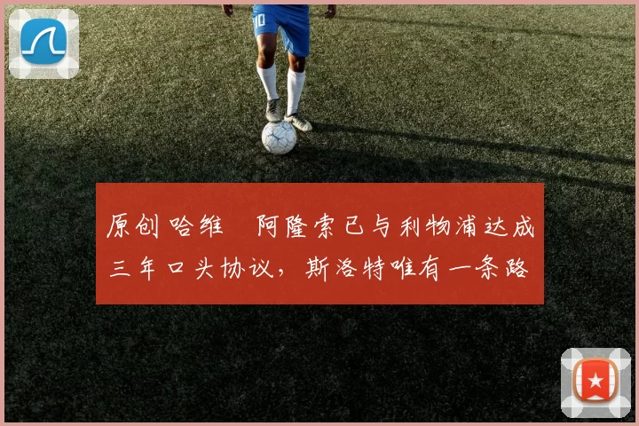 原创 哈维・阿隆索已与利物浦达成三年口头协议，斯洛特唯有一条路可 “翻盘”