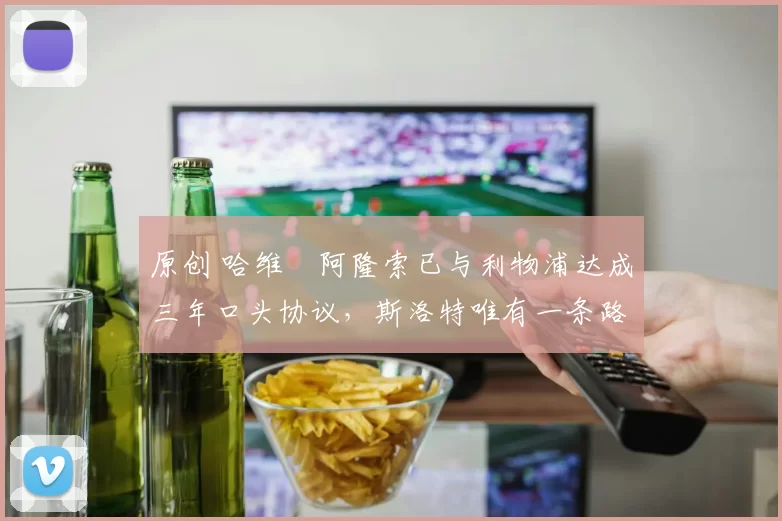 原创 哈维・阿隆索已与利物浦达成三年口头协议，斯洛特唯有一条路可 “翻盘”