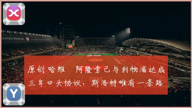 原创 哈维・阿隆索已与利物浦达成三年口头协议，斯洛特唯有一条路可 “翻盘”