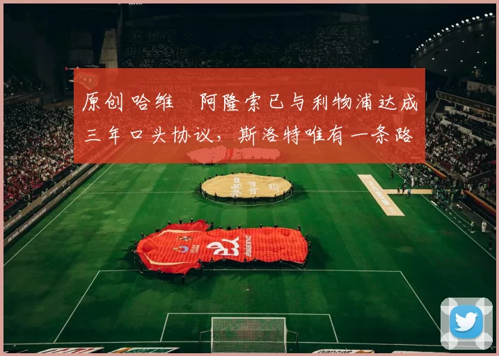 原创 哈维・阿隆索已与利物浦达成三年口头协议，斯洛特唯有一条路可 “翻盘”