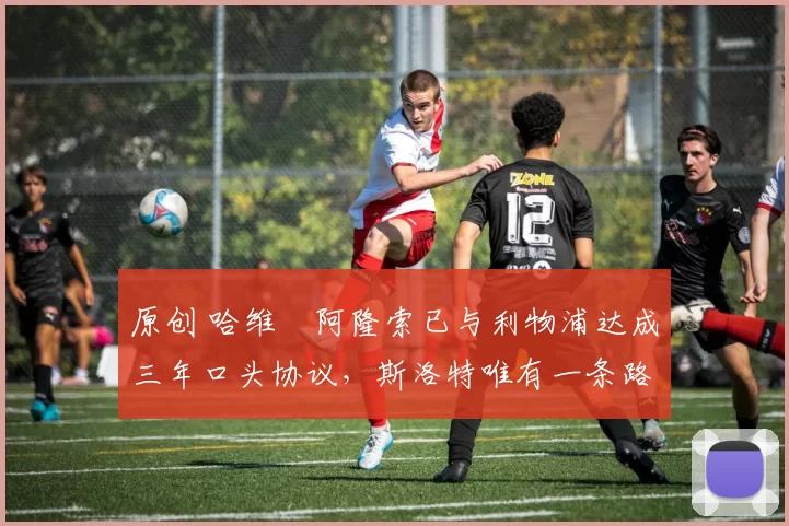 原创 哈维・阿隆索已与利物浦达成三年口头协议，斯洛特唯有一条路可 “翻盘”