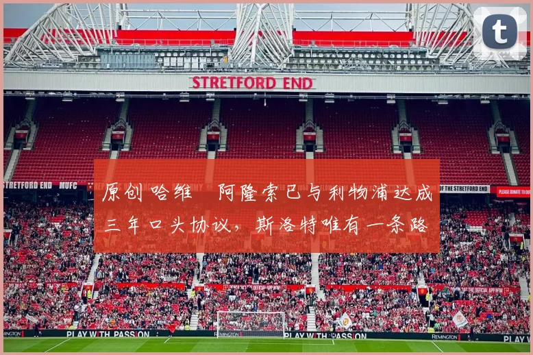 原创 哈维・阿隆索已与利物浦达成三年口头协议，斯洛特唯有一条路可 “翻盘”