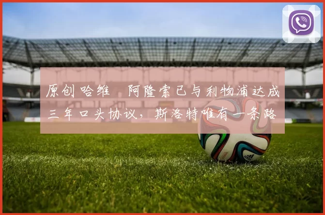 原创 哈维・阿隆索已与利物浦达成三年口头协议，斯洛特唯有一条路可 “翻盘”