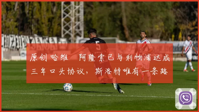 原创 哈维・阿隆索已与利物浦达成三年口头协议，斯洛特唯有一条路可 “翻盘”